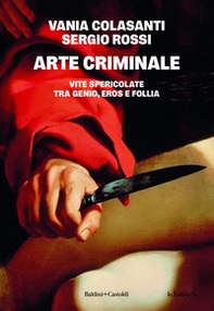 Arte criminale. Vite spericolate tra genio, eros e follia - Librerie.coop