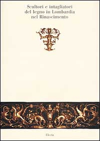 Scultori e intagliatori del legno in Lombardia nel Rinascimento - Librerie.coop