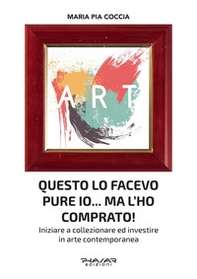 Questo lo facevo pure io... Ma l'ho comprato! Iniziare a collezionare ed investire in arte contemporanea - Librerie.coop