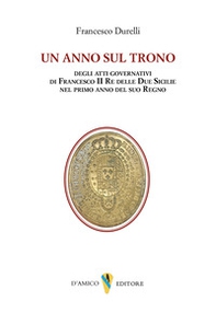 Un anno sul trono. deli atti governativi di Francesco II re delle Due Sicilie nel primo anno del suo regno - Librerie.coop