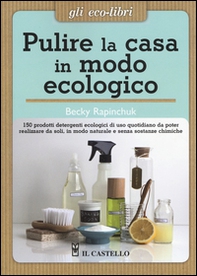Pulire la casa in modo ecologico. 150 prodotti detergenti ecologici di uso quotidiano da poter realizzare da soli, in modo naturale e senza sostanze chimiche - Librerie.coop