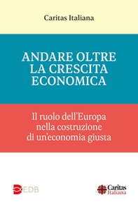 Andare oltre la crescita economica. Il ruolo dell'Europa nella costruzione di una economia giusta - Librerie.coop