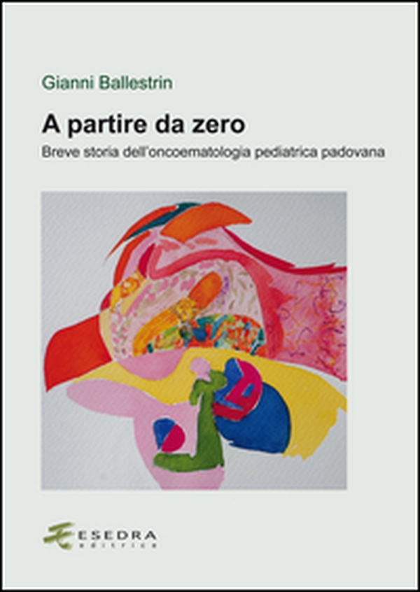 A partire da zero. Breve storia dell'oncoematologia pediatrica padovana - Librerie.coop