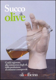 Succo di olive. Guida ragionata alla conoscenza degli oli, dalla produzione al consumo consapevole - Librerie.coop