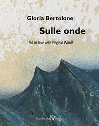 Gloria Bertolone. Sulle onde. I fell in love with Virginia Woolf. Catalogo della mostra (La Spezia, 24 giugno-10 settembre 2017). Ediz. italiana e inglese - Librerie.coop