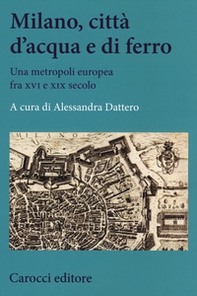 Milano, città d'acqua e di ferro. Una metropoli europea fra XVI e XIX secolo - Librerie.coop