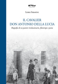 Il Cavalier don Antonio Della Lucia. Biografia di un pastore rivoluzionario, filantropo e poeta - Librerie.coop