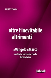 Oltre l'inevitabile altrimenti. Il Vangelo di Marco meditato e scrutato con la lectio divina - Librerie.coop