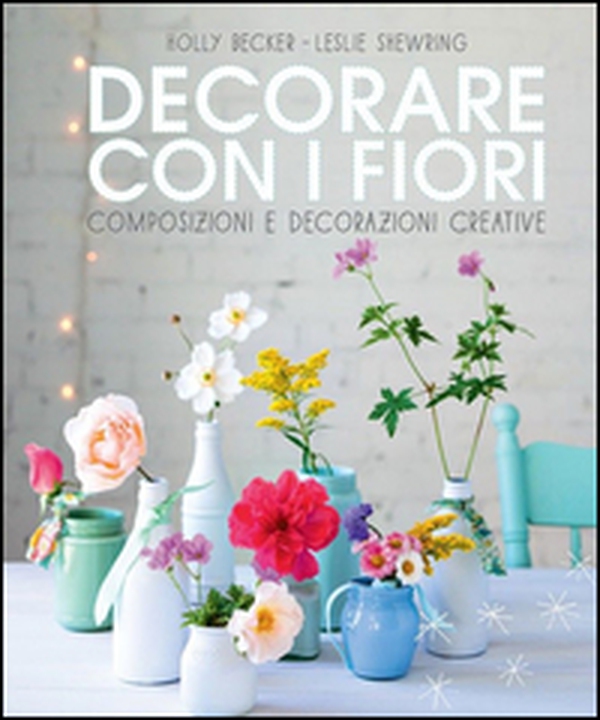 Decorare con i fiori. Composizione e decorazioni creative - Librerie.coop Decorare con i fiori. Composizione e decorazioni creative - Librerie.coop