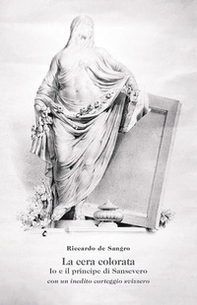 La cera colorata. Io e il principe di Sansevero, con un inedito carteggio svizzero - Librerie.coop