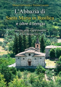 L'Abbazia di Santa Maria in Basilica e oltre il tempo. Storia, arte e spiritualità di un luogo sacro - Librerie.coop