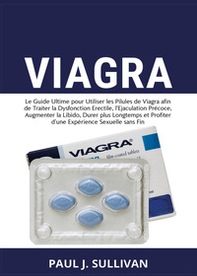 Viagra. Le guide ultime pour utiliser les pilules de viagra afin de traiter la dysfonction erectile, l'ejaculation précoce, augmenter la libido, durer plus longtemps et profiter d'une expérience sexuelle sans fin - Librerie.coop