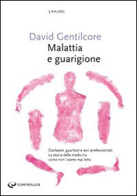 Malattia e guarigione. Ciarlatani, guaritori e seri professionisti. La storia della medicina come non l'avete mai letta - Librerie.coop