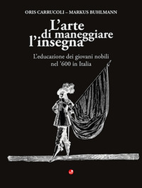 L'arte di maneggiare l'insegna. L'educazione dei giovani nobili nel '600 in Italia - Librerie.coop