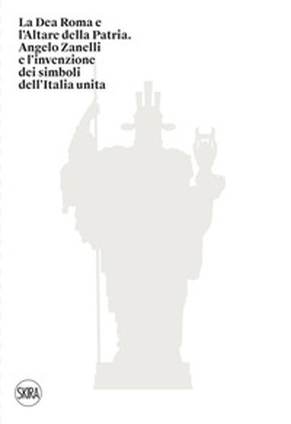 La Dea Roma e l'Altare della Patria. Angelo Zanelli e l'invenzione dei simboli dell'Italia unita - Librerie.coop La Dea Roma e l'Altare della Patria. Angelo Zanelli e l'invenzione dei simboli dell'Italia unita - Librerie.coop
