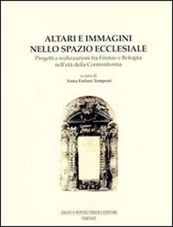 Altari e immagini nello spazio ecclesiale. Progetti e realizzazioni fra Firenze e Bologna nell'età della Controriforma - Librerie.coop