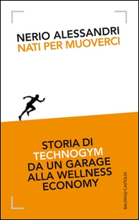 Nati per muoverci. Storia di Technogym da un garage alla wellness economy - Librerie.coop