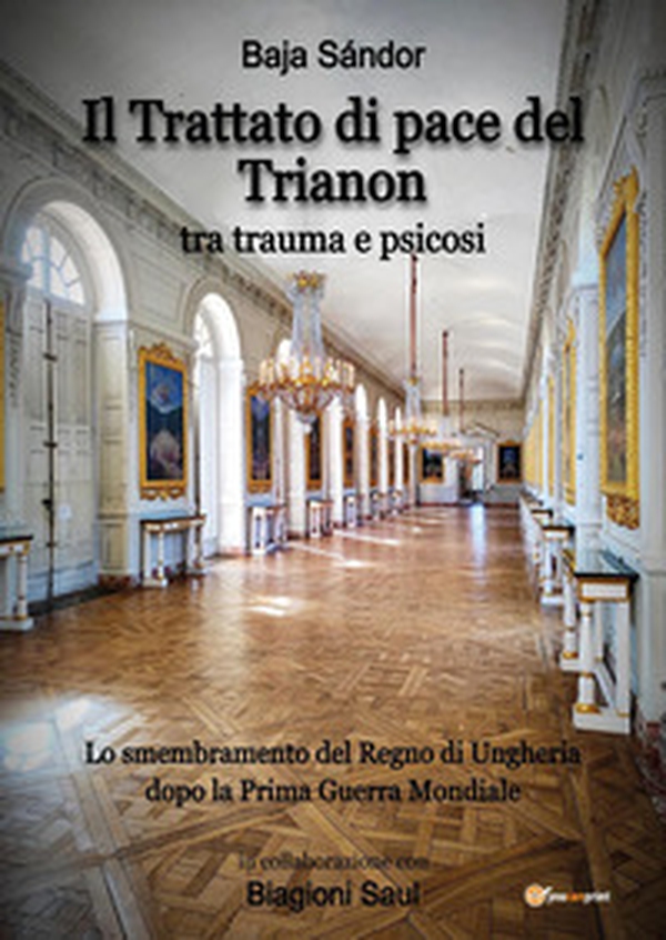 Il trattato di pace del Trianon. Tra trauma e psicosi. Lo smembramento del Regno di Ungheria dopo la Prima guerra mondiale - Librerie.coop