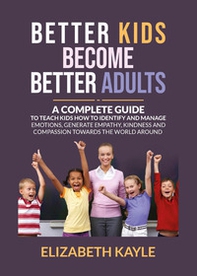 Better kids become better adults. A Complete Guide To Teach Kids How to Identify and Manage Emotions, Generate Empathy, Kindness, and Compassion. Ediz. italiana - Librerie.coop