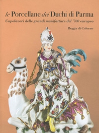 Le porcellane dei duchi di Parma. Capolavori delle grandi manifatture del '700 europeo. Reggia di Colorno - Librerie.coop