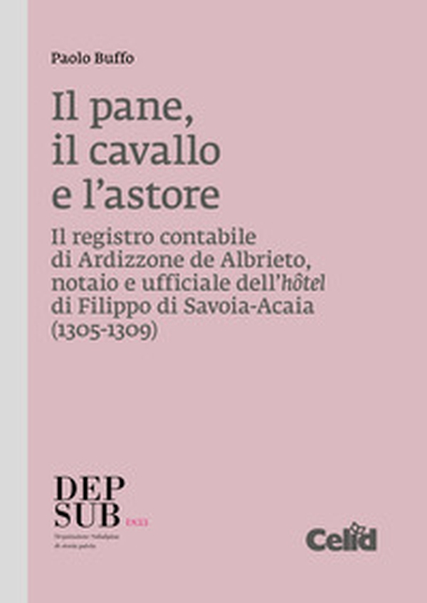 Il pane, il cavallo e l'astore. Il registro contabile di Ardizzone de Albrieto, notaio e ufficiale dell'hôtel di Filippo di Savoia-Acaia (1305-1309) - Librerie.coop Il pane, il cavallo e l'astore. Il registro contabile di Ardizzone de Albrieto, notaio e ufficiale dell'hôtel di Filippo di Savoia-Acaia (1305-1309) - Librerie.coop