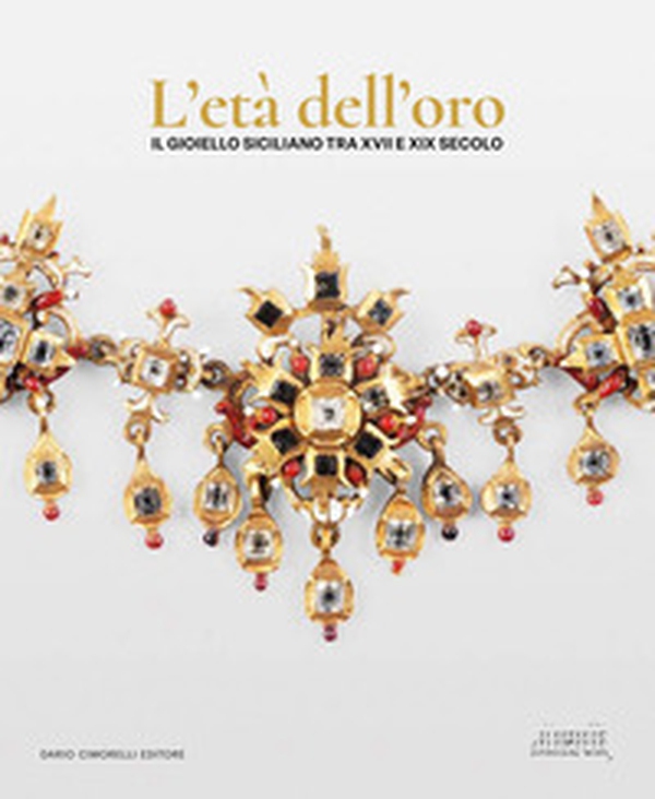 L'età dell'oro. Il gioiello siciliano tra XVII e XIX secolo. Opere, collezionismo e contesti per l'oreficeria contemporanea - Librerie.coop