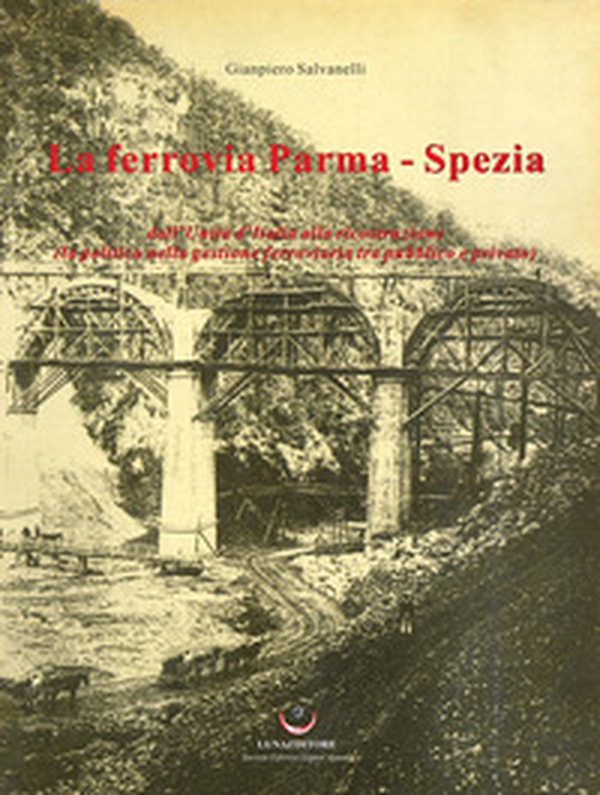 La ferrovia Parma-Spezia. Dall'Unità d'Italia alla ricostruzione (la politica nella gestione ferroviaria tra pubblico e privato) - Librerie.coop