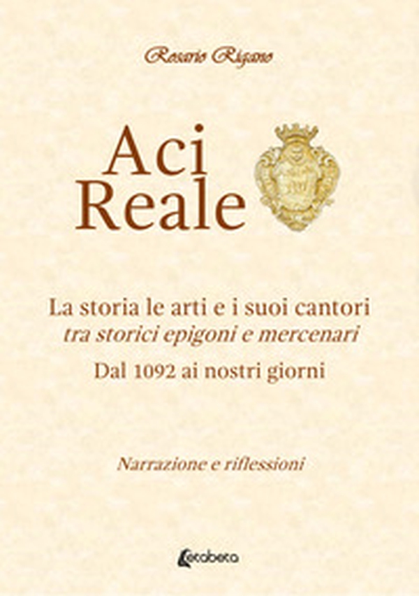 Acireale. La storia le arti e i suoi cantori. Tra storici epigoni e mercenari. Dal 1092 ai giorni nostri - Librerie.coop Acireale. La storia le arti e i suoi cantori. Tra storici epigoni e mercenari. Dal 1092 ai giorni nostri - Librerie.coop
