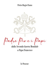 Padre Pio e i Papi dalla Seconda Guerra Mondiale a Papa Francesco. Origini, carriera ecclesiastica, fenomeni straordinari, messaggi di pace, viaggi apostolici, riforme, incontri con i Grandi della Terra, documenti ed Encicliche, beatificazioni, canonizzaz - Librerie.coop