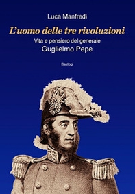 L'uomo delle tre rivoluzioni. Vita e pensiero del generale Guglielmo Pepe - Librerie.coop