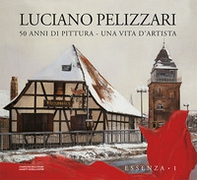 Luciano Pellizzari. 50 anni di pittura. Una vita d'artista. Essenza - Vol. 1 - Librerie.coop