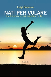Nati per volare. La felicità è già dentro di te... - Librerie.coop