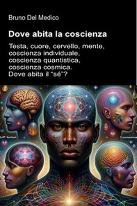 Dove abita la coscienza. Testa, cuore, cervello, mente, coscienza individuale, coscienza quantistica, coscienza cosmica. Dove abita il «sé»? - Librerie.coop