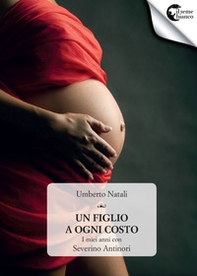 Un figlio a ogni costo. I miei anni con Severino Antinori - Librerie.coop