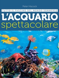 L'acquario spettacolare. Tutto il fascino del mondo sommerxo - Librerie.coop