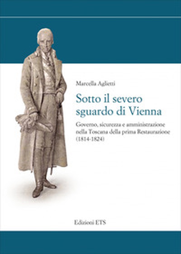 Sotto il severo sguardo di Vienna. Governo, sicurezza e amministrazione nella Toscana della prima Restaurazione (1814-1824) - Librerie.coop