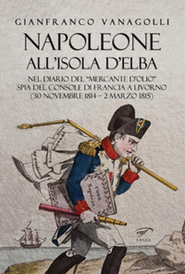 Napoleone all'Isola d'Elba. Nel diario del «mercante d'olio» spia del console di Francia a Livorno (30 novembre 1814-2 marzo 1815) - Librerie.coop Napoleone all'Isola d'Elba. Nel diario del «mercante d'olio» spia del console di Francia a Livorno (30 novembre 1814-2 marzo 1815) - Librerie.coop