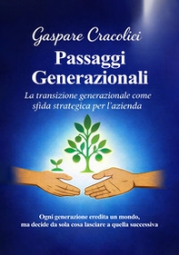 Passaggi generazionali. La transizione generazionale come sfida strategica per l'azienda. Ogni generazione eredita un mondo, ma decide da sola cosa lasciare a quella successiva - Librerie.coop