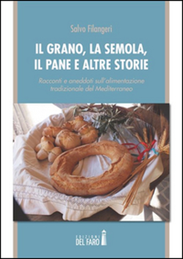 Il grano, la semola, il pane e altre storie. Racconti e aneddoti sull'alimentazione tradizionale del Mediterraneo - Librerie.coop