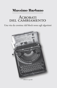 Acrobati del cambiamento. Una vita da cronista: dal block notes agli algoritmi - Librerie.coop