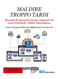 Mai dire troppo tardi. Manuale di sopravvivenza per imparare a usare notebook, tablet, smartphone. Corso di apprendimento digitale per la terza età - Librerie.coop