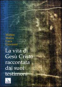 La vita di Gesù Cristo raccontata dai suoi testimoni. Matteo, Marco, Luca, Giovanni - Librerie.coop