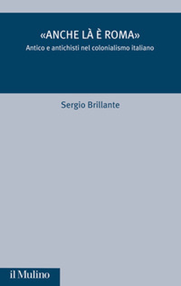 «Anche là è Roma». Antico e antichisti nel colonialismo italiano - Librerie.coop «Anche là è Roma». Antico e antichisti nel colonialismo italiano - Librerie.coop