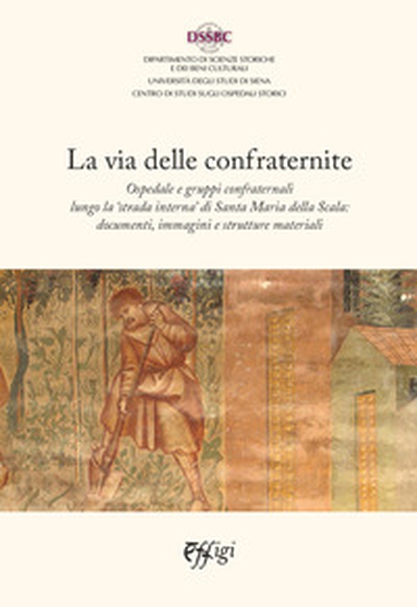 La via delle confraternite. Ospedale e gruppi confraternali lungo la «strada interna» di Santa Maria della Scala: documenti, immagini e strutture materiali - Librerie.coop La via delle confraternite. Ospedale e gruppi confraternali lungo la «strada interna» di Santa Maria della Scala: documenti, immagini e strutture materiali - Librerie.coop