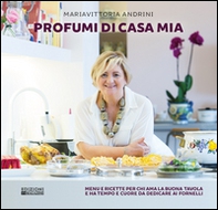 Profumi di casa mia. Menu e ricette per chi ama la buona tavola e ha tempo e cuore da dedicare ai fornelli - Librerie.coop