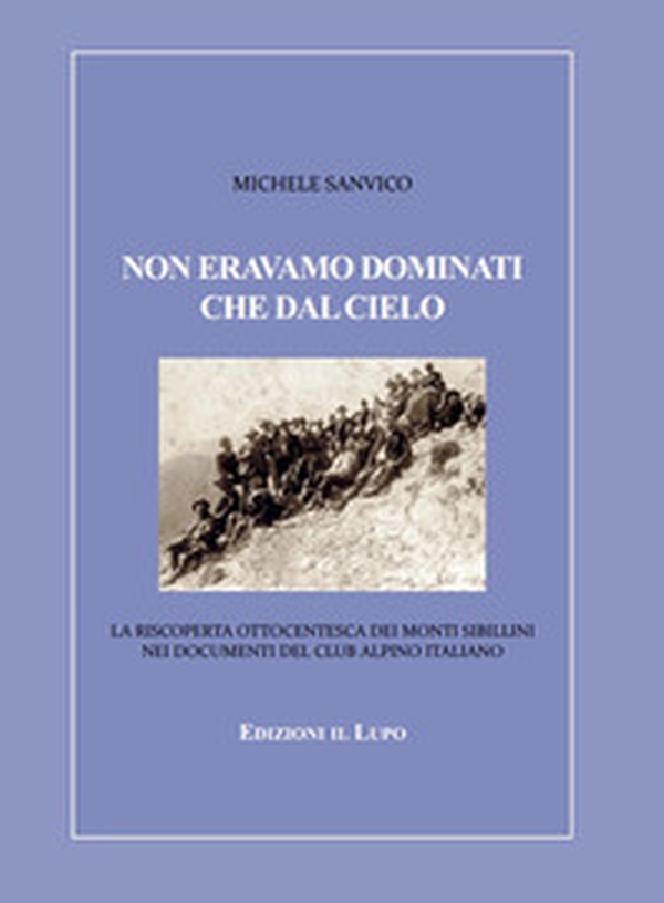 Non eravamo dominati che dal cielo. La riscoperta ottocentesca dei Monti Sibillini nei documenti del Club Alpino Italiano - Librerie.coop