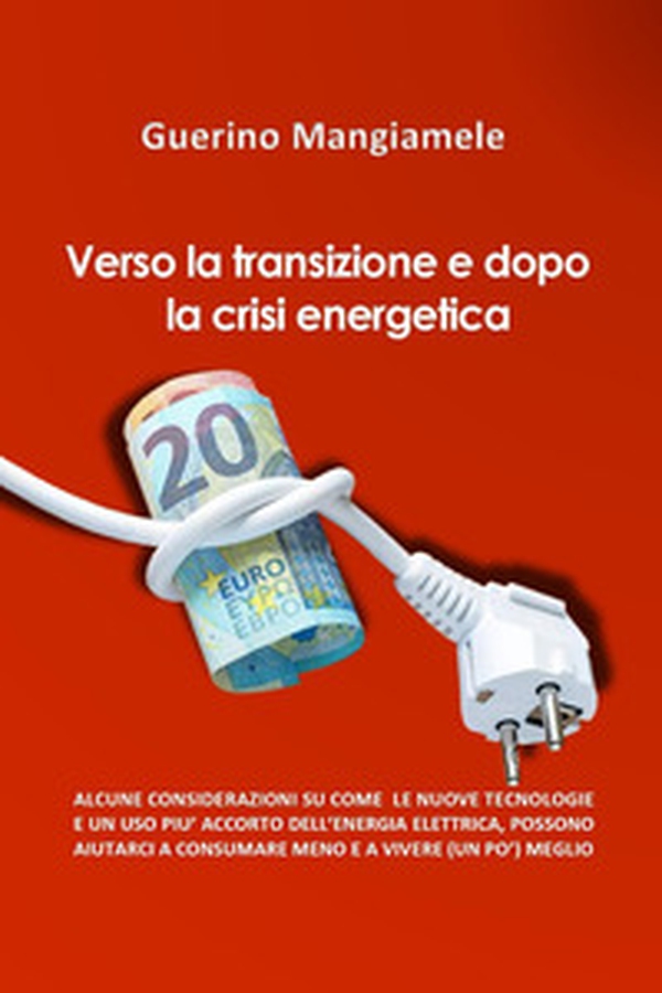 Verso la transizione e dopo la crisi energetica. Alcune considerazioni su come le nuove tecnologie e un uso più accorto dell'energia elettrica, possono aiutarci a consumare meno e a vivere (un pò) meglio - Librerie.coop Verso la transizione e dopo la crisi energetica. Alcune considerazioni su come le nuove tecnologie e un uso più accorto dell'energia elettrica, possono aiutarci a consumare meno e a vivere (un pò) meglio - Librerie.coop