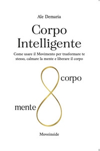 Corpo intelligente. Come usare il movimento per trasformare te stesso, calmare la mente e liberare il corpo - Librerie.coop