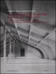 La costruzione moderna a Bologna (1875-1915). Ragione scientifica e sapere tecnico nella pratica del costruire in cemento armato - Librerie.coop
