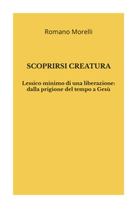 Scoprirsi creatura. Lessico minimo di una liberazione: dalla prigione del tempo a Gesù - Librerie.coop